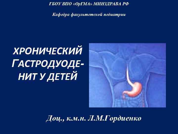 ГБОУ ВПО «Ор. ГМА» МИНЗДРАВА РФ Кафедра факультетской педиатрии ХРОНИЧЕСКИЙ ГАСТРОДУОДЕНИТ У ДЕТЕЙ Доц.