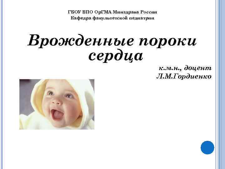 ГБОУ ВПО Ор. ГМА Минздрава России Кафедра факультетской педиатрии Врожденные пороки сердца к. м.