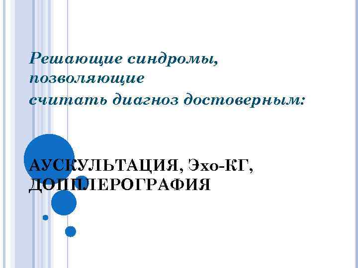 Решающие синдромы, позволяющие считать диагноз достоверным: АУСКУЛЬТАЦИЯ, Эхо-КГ, ДОППЛЕРОГРАФИЯ 