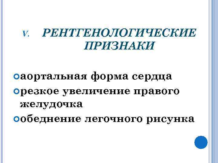 V. РЕНТГЕНОЛОГИЧЕСКИЕ ПРИЗНАКИ аортальная форма сердца резкое увеличение правого желудочка обеднение легочного рисунка 