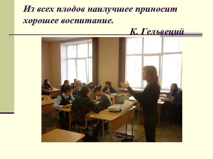 Из всех плодов наилучшее приносит хорошее воспитание. К. Гельвеций 