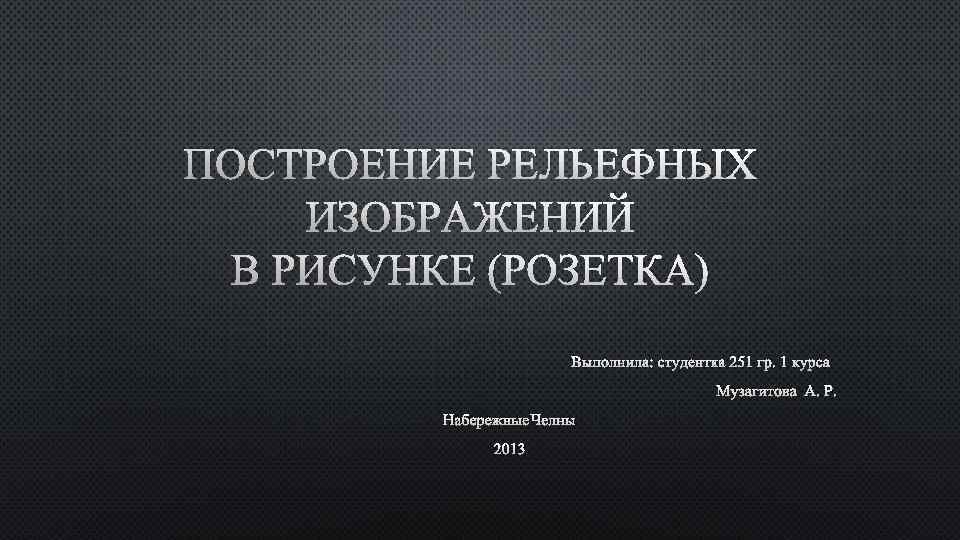 ПОСТРОЕНИЕ РЕЛЬЕФНЫХ ИЗОБРАЖЕНИЙ В РИСУНКЕ (РОЗЕТКА) ВЫПОЛНИЛА: СТУДЕНТКА 251 ГР. 1 КУРСА МУЗАГИТОВА А.