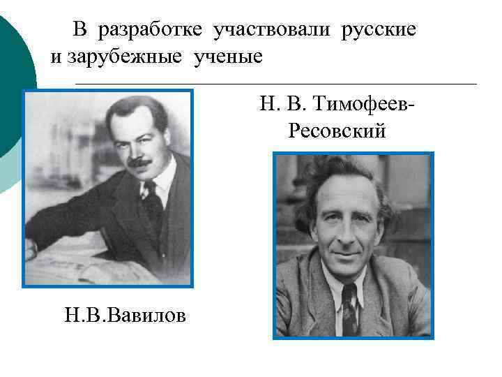 В разработке участвовали русские и зарубежные ученые Н. В. Тимофеев- Ресовский Н. В. Вавилов