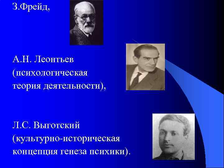 З. Фрейд, А. Н. Леонтьев (психологическая теория деятельности), Л. С. Выготский (культурно-историческая концепция генеза