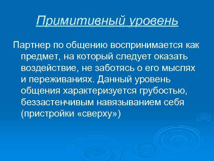 Примитивный уровень Партнер по общению воспринимается как предмет, на который следует оказать воздействие, не