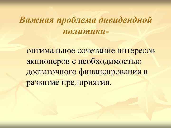Важная проблема дивидендной политикиоптимальное сочетание интересов акционеров с необходимостью достаточного финансирования в развитие предприятия.