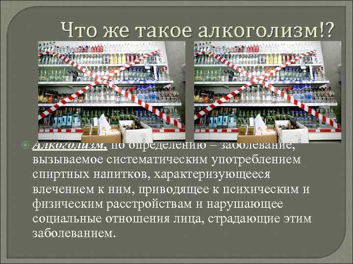 Что же такое алкоголизм!? Алкоголизм, по определению – заболевание, вызываемое систематическим употреблением спиртных напитков,