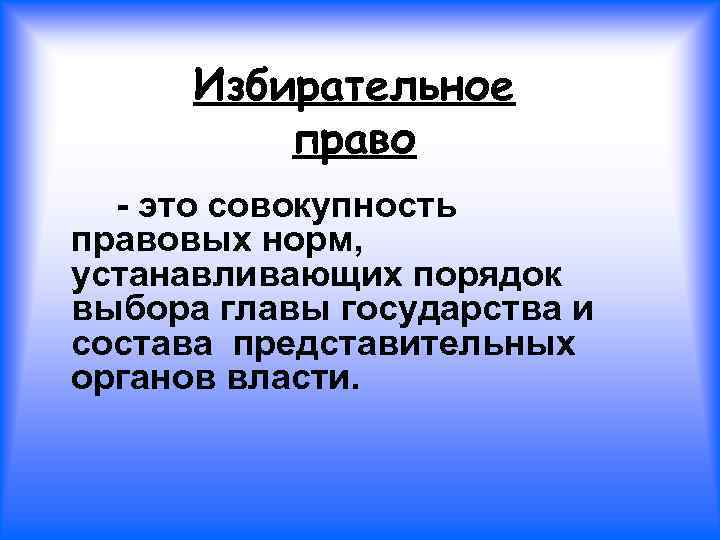 Избирательное право - это совокупность правовых норм, устанавливающих порядок выбора главы государства и состава