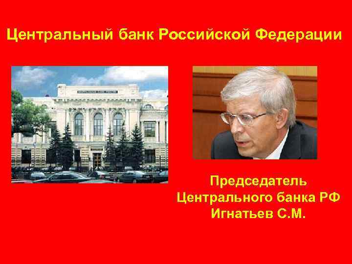 Центральный банк Российской Федерации Председатель Центрального банка РФ Игнатьев С. М. 