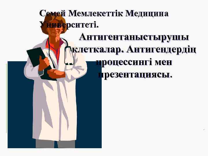 Семей Мемлекеттік Медицина Университеті. Антигентаныстырушы клеткалар. Антигендердің процессингі мен презентациясы. . 
