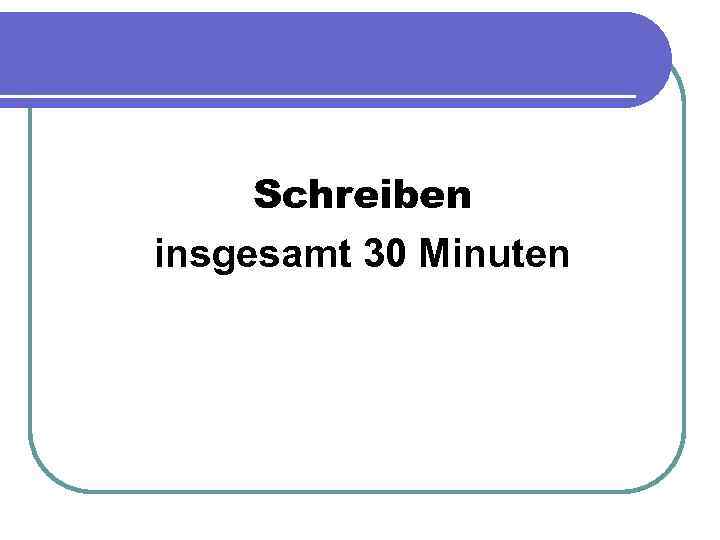 Schreiben insgesamt 30 Minuten 