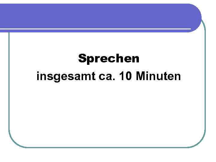 Sprechen insgesamt ca. 10 Minuten 
