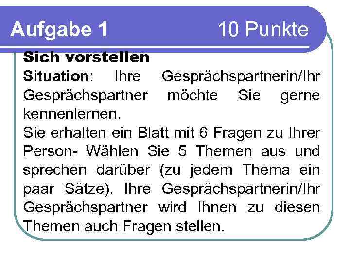 Aufgabe 1 10 Punkte Sich vorstellen Situation: Ihre Gesprächspartnerin/Ihr Gesprächspartner möchte Sie gerne kennenlernen.