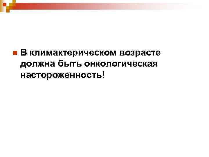 n В климактерическом возрасте должна быть онкологическая настороженность! 