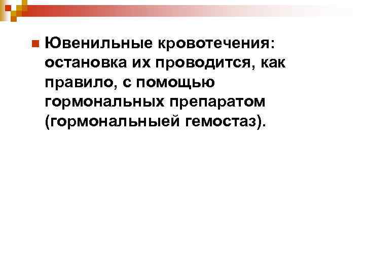 n Ювенильные кровотечения: остановка их проводится, как правило, с помощью гормональных препаратом (гормональныей гемостаз).