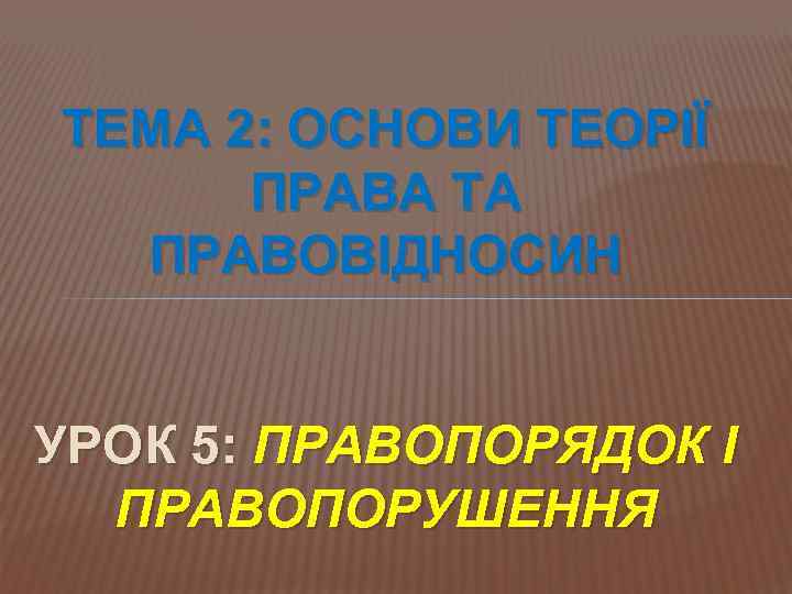 ТЕМА 2: ОСНОВИ ТЕОРІЇ  ПРАВА ТА  ПРАВОВІДНОСИН  УРОК 5: ПРАВОПОРЯДОК І