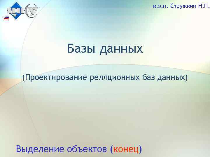 к. э. н. Стружкин Н. П. Базы данных (Проектирование реляционных баз данных) Выделение объектов