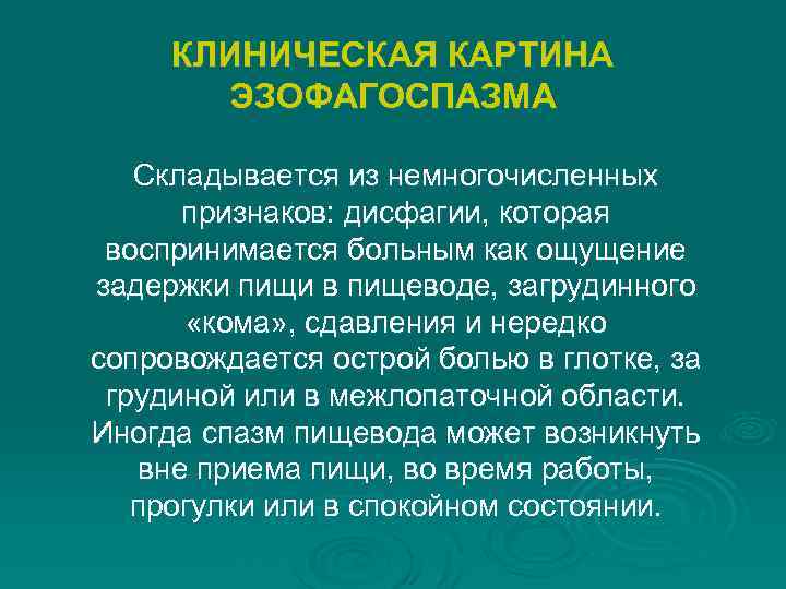 КЛИНИЧЕСКАЯ КАРТИНА ЭЗОФАГОСПАЗМА Складывается из немногочисленных признаков: дисфагии, которая воспринимается больным как ощущение задержки