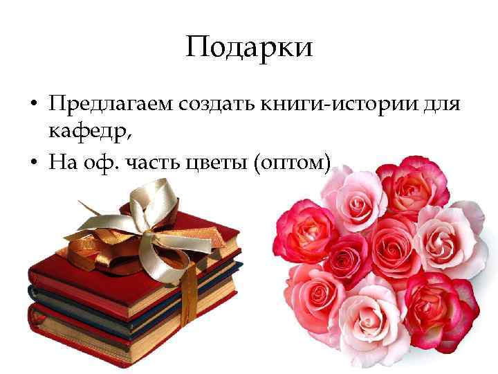 Подарки • Предлагаем создать книги-истории для кафедр, • На оф. часть цветы (оптом) 