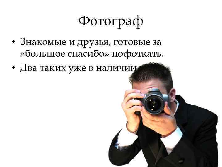 Фотограф • Знакомые и друзья, готовые за «большое спасибо» пофоткать. • Два таких уже