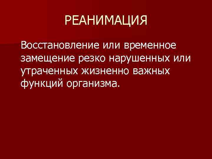 РЕАНИМАЦИЯ Восстановление или временное замещение резко нарушенных или утраченных жизненно важных функций организма. 