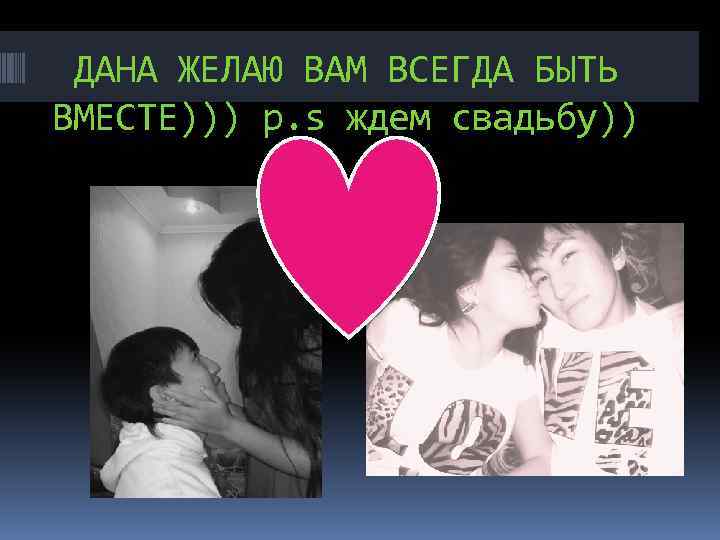 ДАНА ЖЕЛАЮ ВАМ ВСЕГДА БЫТЬ ВМЕСТЕ))) p. s ждем свадьбу)) 