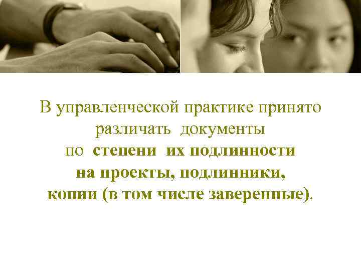 В управленческой практике принято различать документы по степени их подлинности на проекты, подлинники, копии