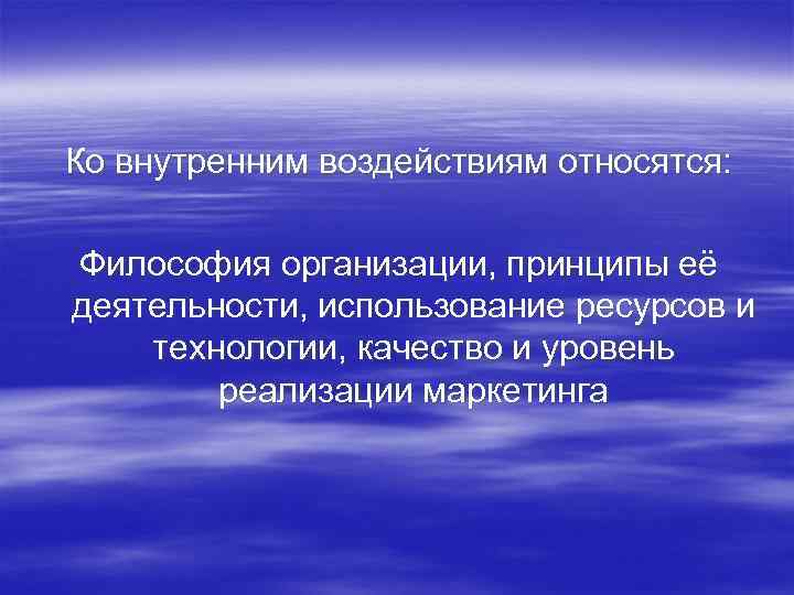 Ко внутренним воздействиям относятся: Философия организации, принципы её деятельности, использование ресурсов и технологии, качество