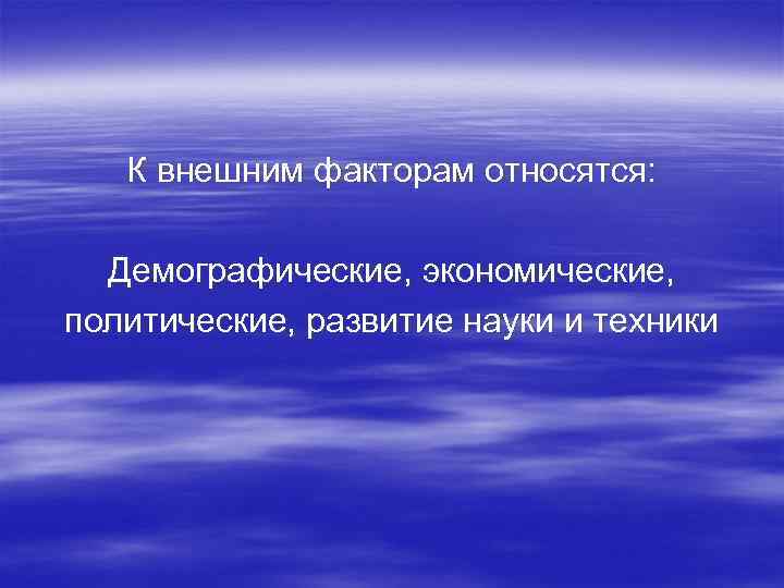 К внешним факторам относятся: Демографические, экономические, политические, развитие науки и техники 