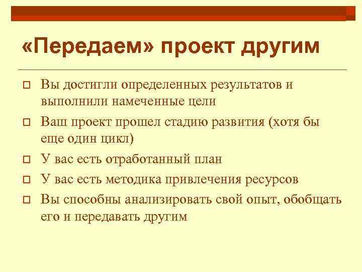  «Передаем» проект другим o o o Вы достигли определенных результатов и выполнили намеченные