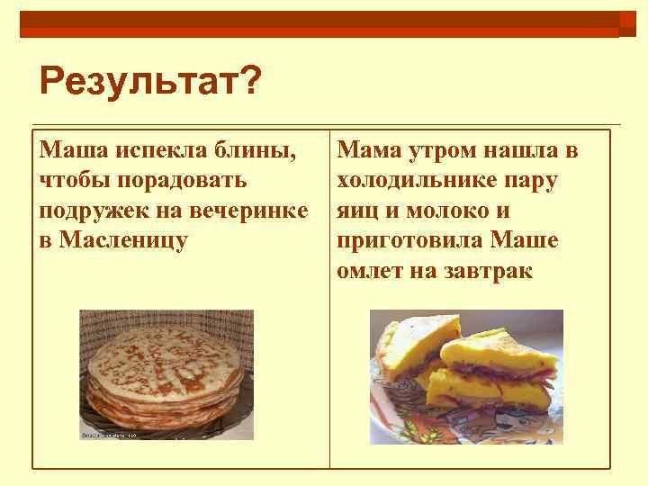Результат? Маша испекла блины, чтобы порадовать подружек на вечеринке в Масленицу Мама утром нашла
