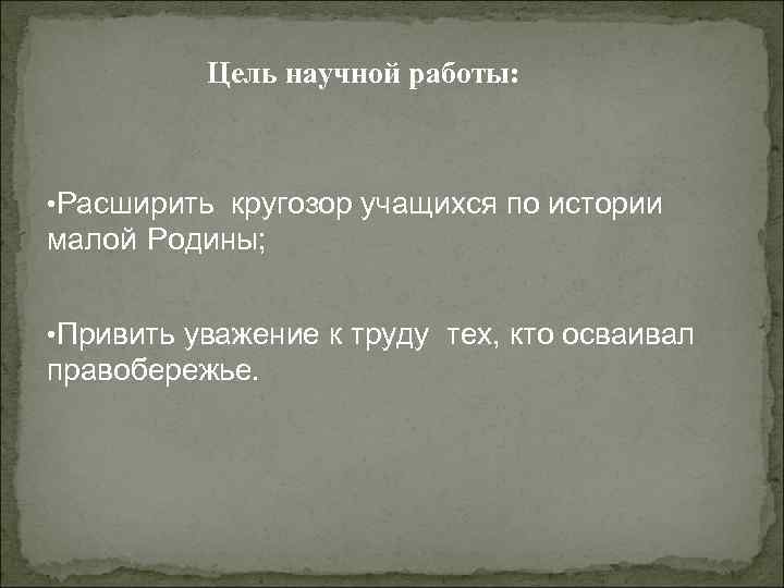 Цель научной работы: • Расширить кругозор учащихся по истории малой Родины; • Привить уважение