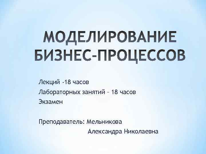 Лекций -18 часов Лабораторных занятий – 18 часов Экзамен Преподаватель: Мельникова Александра Николаевна 