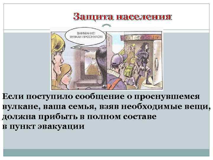 Защита населения Если поступило сообщение о проснувшемся вулкане, ваша семья, взяв необходимые вещи, должна