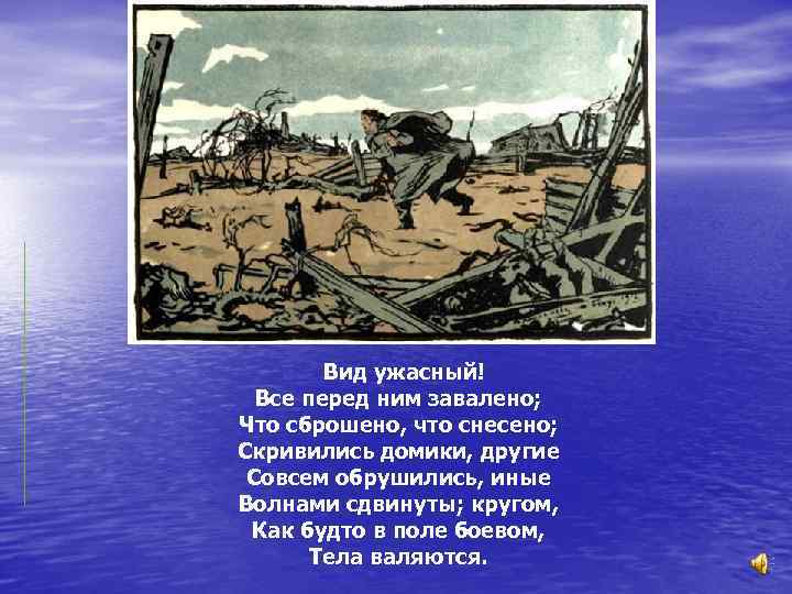 Вид ужасный! Все перед ним завалено; Что сброшено, что снесено; Скривились домики, другие Совсем