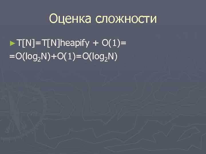 Оценка сложности ► T[N]=T[N]heapify + O(1)= =O(log 2 N)+O(1)=O(log 2 N) 