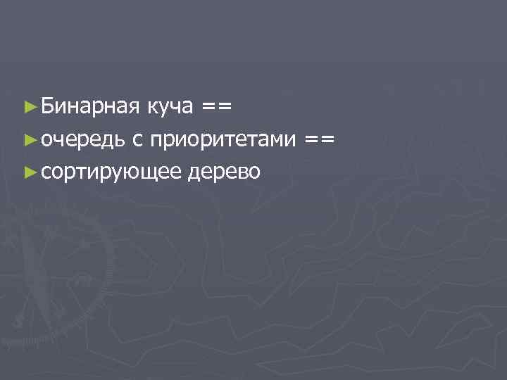 ► Бинарная куча == ► очередь с приоритетами == ► сортирующее дерево 