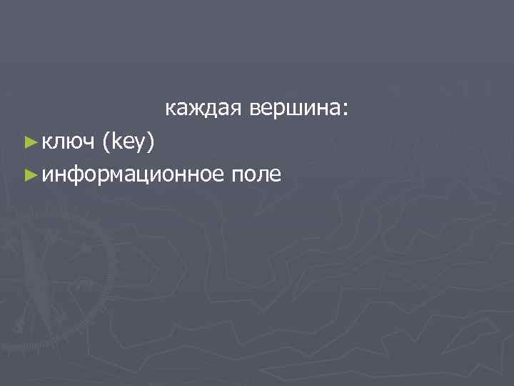 каждая вершина: ► ключ (key) ► информационное поле 