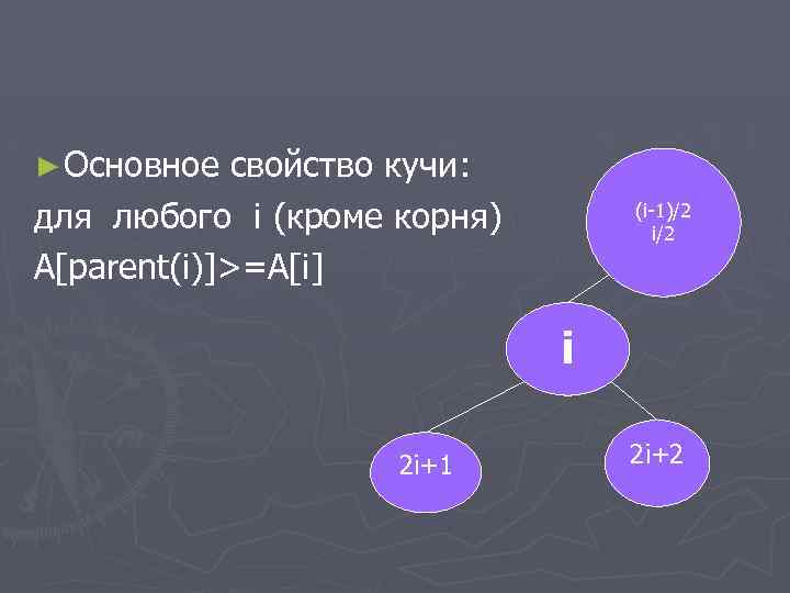 ► Основное свойство кучи: для любого i (кроме корня) A[parent(i)]>=A[i] (i-1)/2 i 2 i+1