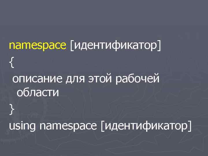 namespace [идентификатор] { описание для этой рабочей области } using namespace [идентификатор] 