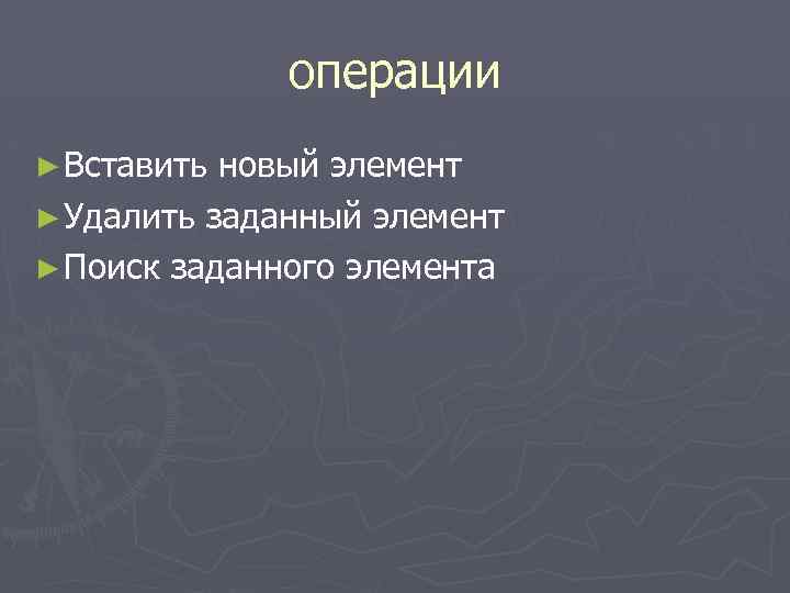 операции ► Вставить новый элемент ► Удалить заданный элемент ► Поиск заданного элемента 