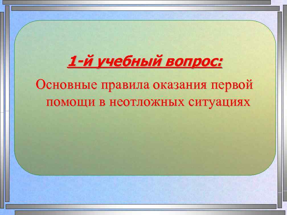 1 -й учебный вопрос: Основные правила оказания первой помощи в неотложных ситуациях 
