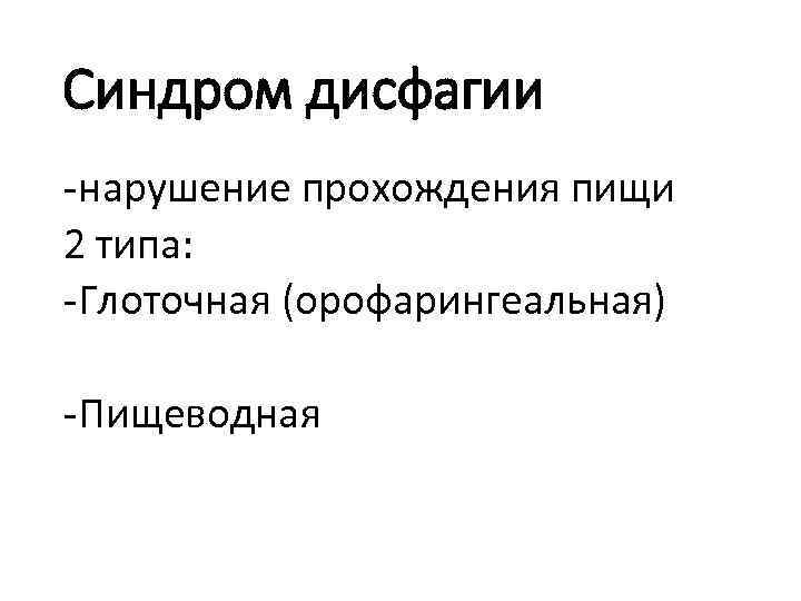 Синдром дисфагии -нарушение прохождения пищи 2 типа: -Глоточная (орофарингеальная) -Пищеводная 