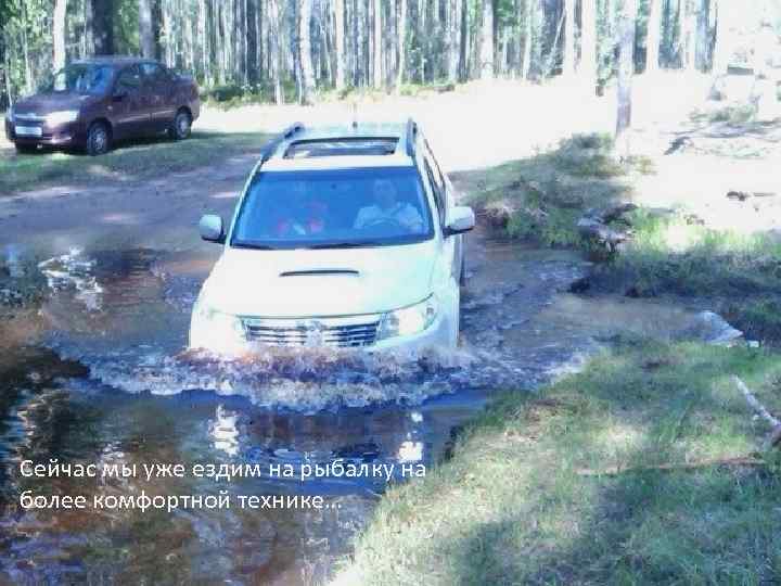 Сейчас мы уже ездим на рыбалку на более комфортной технике… 