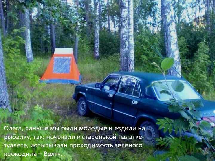 Олега, раньше мы были молодые и ездили на рыбалку, так: ночевали в старенькой палаткетуалете,