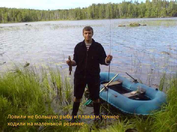 Ловили не большую рыбу и плавали, точнее ходили на маленькой резинке… 