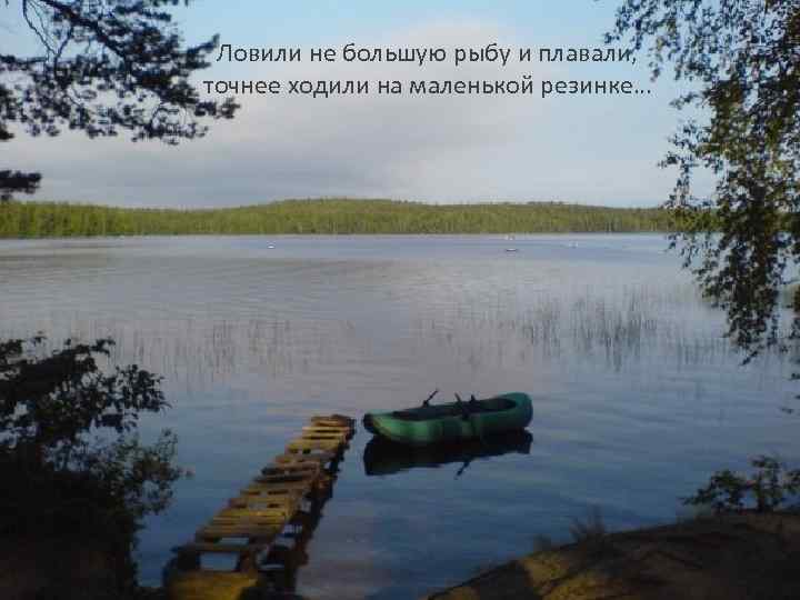 Ловили не большую рыбу и плавали, точнее ходили на маленькой резинке… 