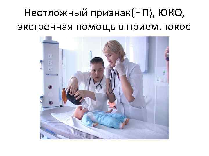 Неотложный признак(НП), ЮКО, экстренная помощь в прием. покое 
