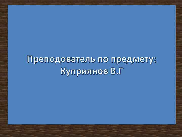 Преподователь по предмету: Куприянов В. Г 