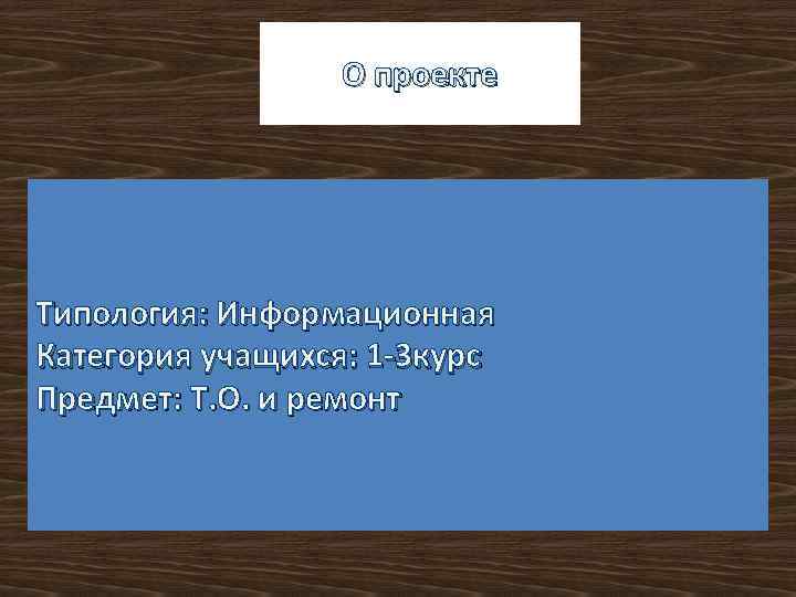 О проекте Типология: Информационная Категория учащихся: 1 -3 курс Предмет: Т. О. и ремонт